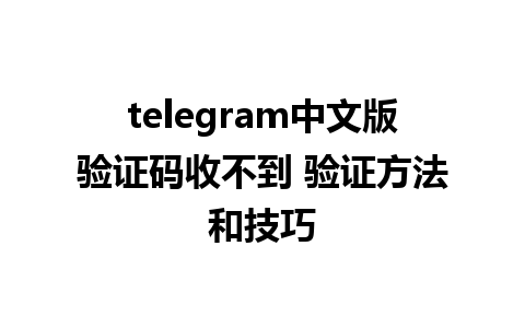 telegram中文版验证码收不到 验证方法和技巧