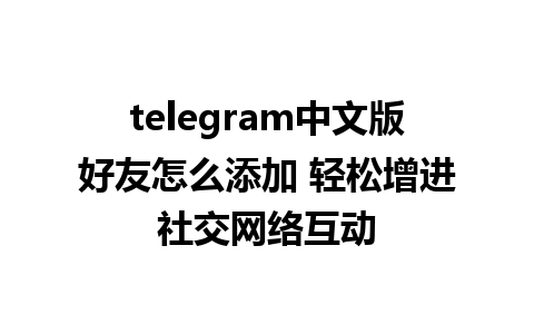 telegram中文版好友怎么添加 轻松增进社交网络互动