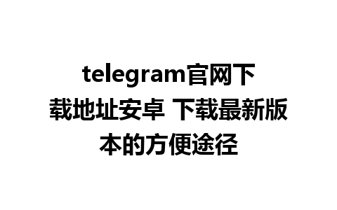 telegram官网下载地址安卓 下载最新版本的方便途径