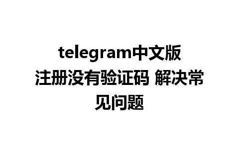 telegram中文版注册没有验证码 解决常见问题