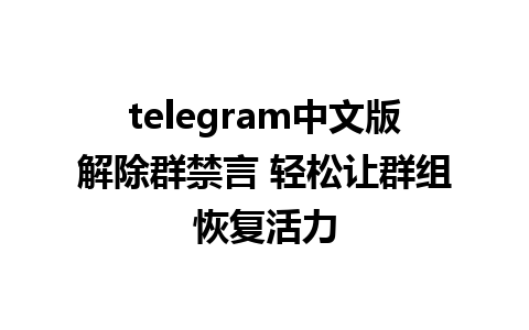 telegram中文版解除群禁言 轻松让群组恢复活力