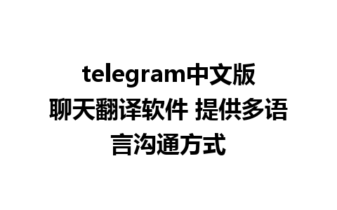 telegram中文版聊天翻译软件 提供多语言沟通方式