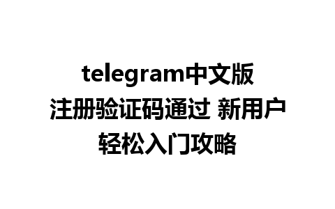 telegram中文版注册验证码通过 新用户轻松入门攻略