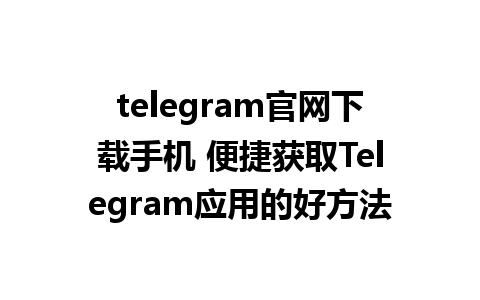 telegram官网下载手机 便捷获取Telegram应用的好方法