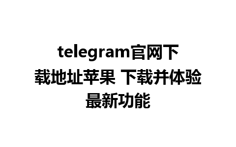 telegram官网下载地址苹果 下载并体验最新功能