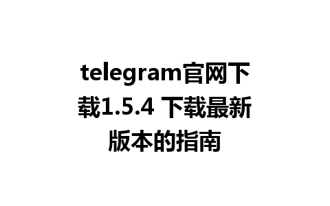 telegram官网下载1.5.4 下载最新版本的指南