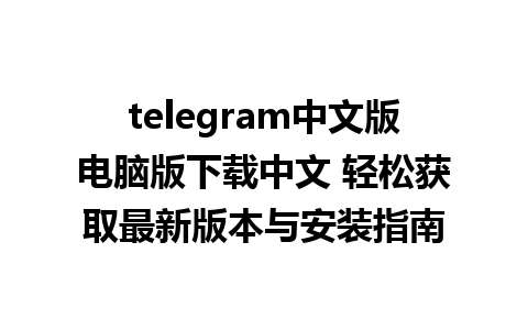 telegram中文版电脑版下载中文 轻松获取最新版本与安装指南