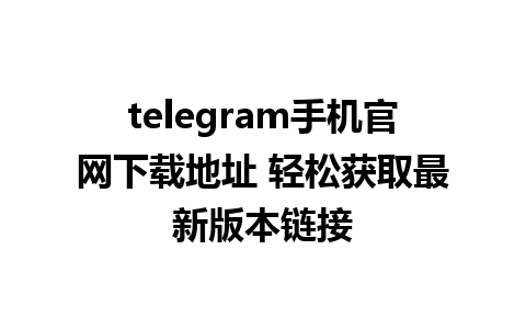 telegram手机官网下载地址 轻松获取最新版本链接