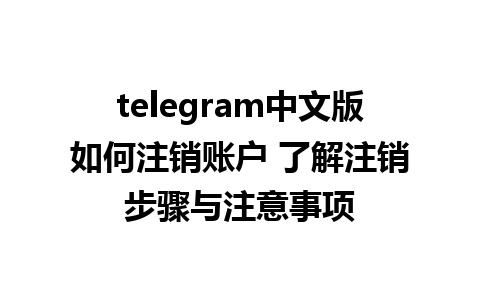 telegram中文版如何注销账户 了解注销步骤与注意事项