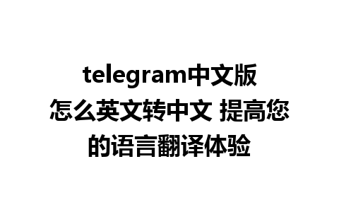 telegram中文版怎么英文转中文 提高您的语言翻译体验