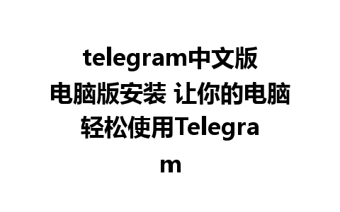 telegram中文版电脑版安装 让你的电脑轻松使用Telegram