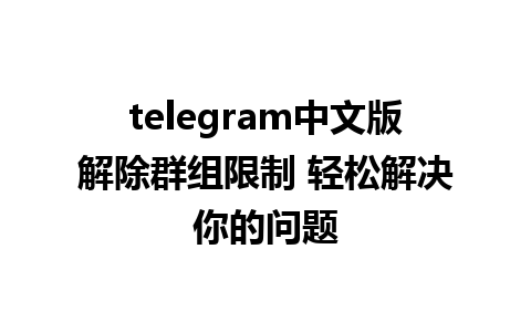 telegram中文版解除群组限制 轻松解决你的问题