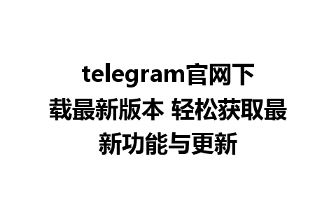 telegram官网下载最新版本 轻松获取最新功能与更新