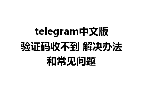 telegram中文版验证码收不到 解决办法和常见问题