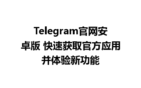 Telegram官网安卓版 快速获取官方应用并体验新功能