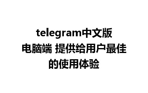 telegram中文版电脑端 提供给用户最佳的使用体验