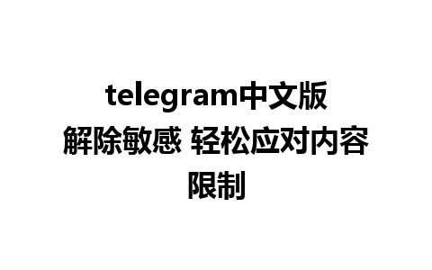 telegram中文版解除敏感 轻松应对内容限制