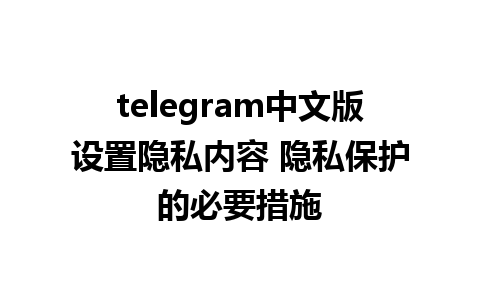 telegram中文版设置隐私内容 隐私保护的必要措施