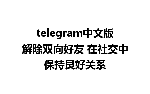 telegram中文版解除双向好友 在社交中保持良好关系