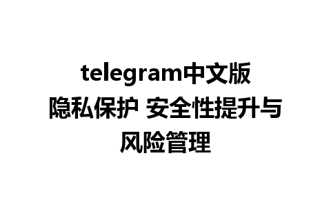 telegram中文版隐私保护 安全性提升与风险管理