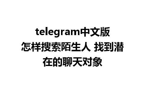 telegram中文版怎样搜索陌生人 找到潜在的聊天对象