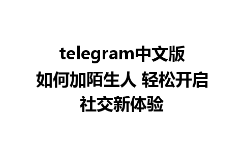 telegram中文版如何加陌生人 轻松开启社交新体验