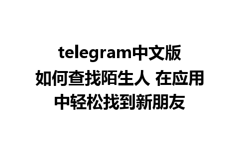 telegram中文版如何查找陌生人 在应用中轻松找到新朋友