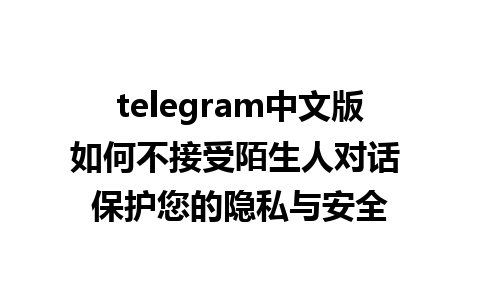 telegram中文版如何不接受陌生人对话 保护您的隐私与安全