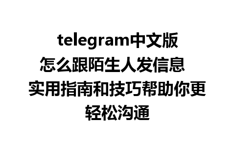 telegram中文版怎么跟陌生人发信息  实用指南和技巧帮助你更轻松沟通