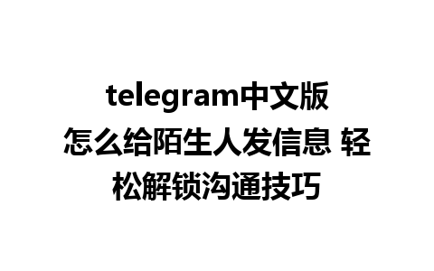 telegram中文版怎么给陌生人发信息 轻松解锁沟通技巧